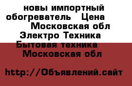 новы импортный обогреватель › Цена ­ 2 000 - Московская обл. Электро-Техника » Бытовая техника   . Московская обл.